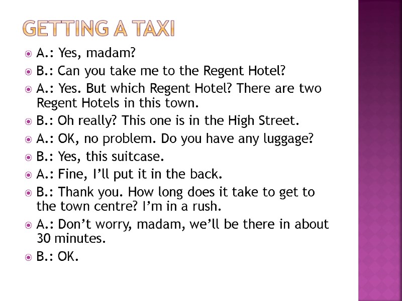 Getting a taxi A.: Yes, madam? B.: Can you take me to the Regent
